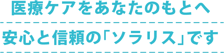 医療ケアをあなたのもとへ。安心と信頼の「ソラリス」です